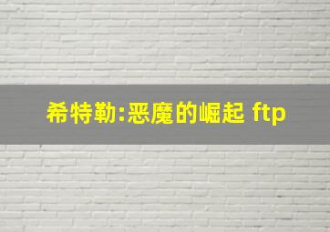 希特勒:恶魔的崛起 ftp